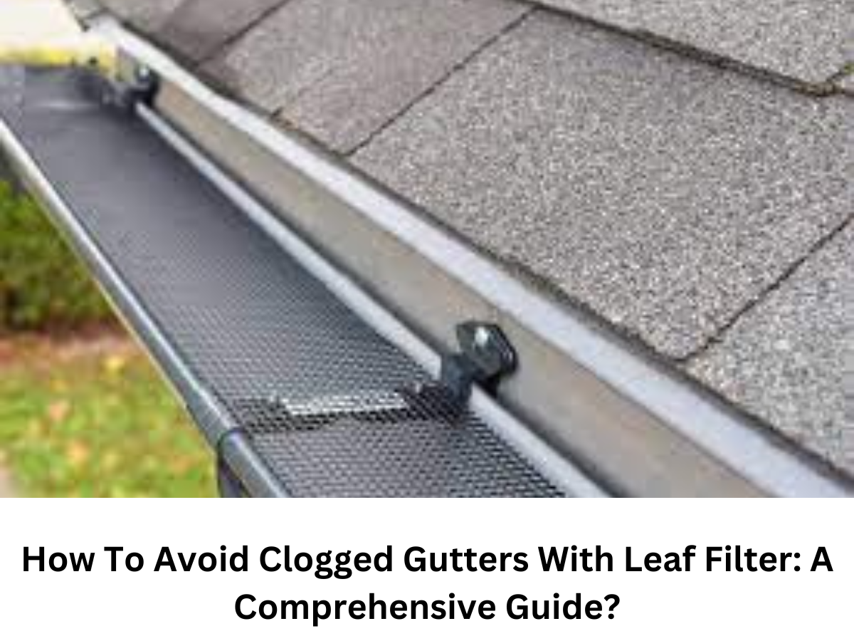 How To Avoid Clogged Gutters With Leaf Filter: A Comprehensive Guide?